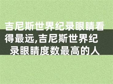 吉尼斯世界纪录眼睛看得最远,吉尼斯世界纪录眼睛度数最高的人