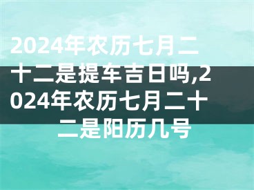 2024年农历七月二十二是提车吉日吗,2024年农历七月二十二是阳历几号