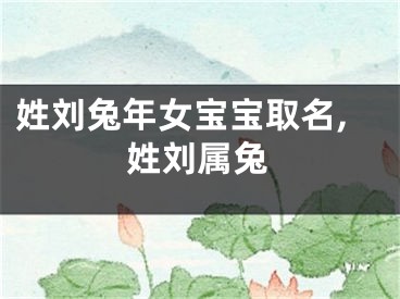 姓刘兔年女宝宝取名,姓刘属兔