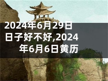 2024年6月29日日子好不好,2024年6月6日黄历