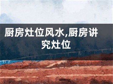 厨房灶位风水,厨房讲究灶位
