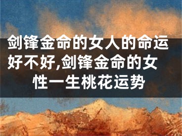 剑锋金命的女人的命运好不好,剑锋金命的女性一生桃花运势