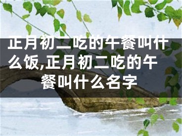 正月初二吃的午餐叫什么饭,正月初二吃的午餐叫什么名字