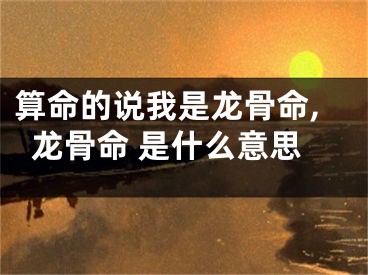 算命的说我是龙骨命,龙骨命 是什么意思