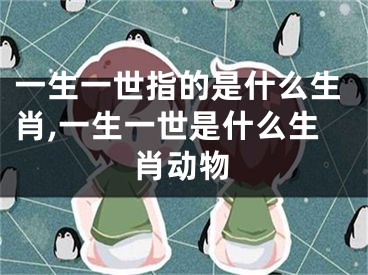 一生一世指的是什么生肖,一生一世是什么生肖动物