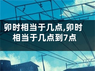 卯时相当于几点,卯时相当于几点到7点
