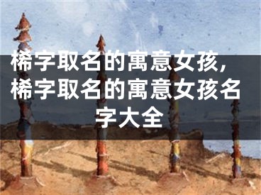 桸字取名的寓意女孩,桸字取名的寓意女孩名字大全