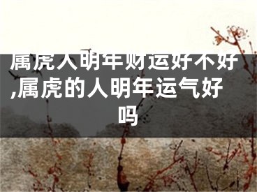 属虎人明年财运好不好,属虎的人明年运气好吗