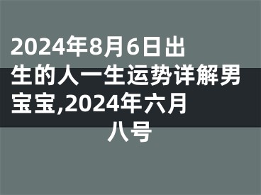 2024年8月6日出生的人一生运势详解男宝宝,2024年六月八号
