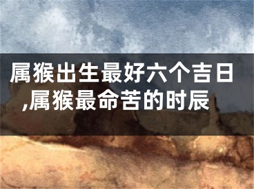 属猴出生最好六个吉日,属猴最命苦的时辰