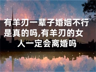 有羊刃一辈子婚姻不行是真的吗,有羊刃的女人一定会离婚吗