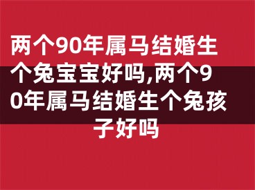 两个90年属马结婚生个兔宝宝好吗,两个90年属马结婚生个兔孩子好吗