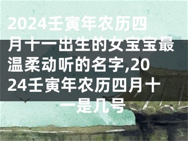 2024壬寅年农历四月十一出生的女宝宝最温柔动听的名字,2024壬寅年农历四月十一是几号
