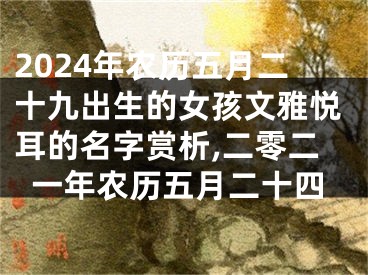 2024年农历五月二十九出生的女孩文雅悦耳的名字赏析,二零二一年农历五月二十四