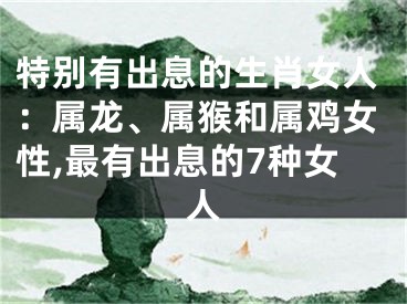 特别有出息的生肖女人：属龙、属猴和属鸡女性,最有出息的7种女人