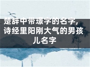楚辞中带璟字的名字,诗经里阳刚大气的男孩儿名字