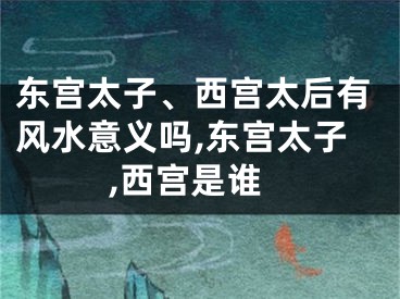 东宫太子、西宫太后有风水意义吗,东宫太子,西宫是谁