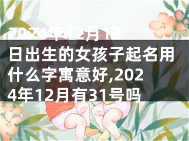 2024年12月12日出生的女孩子起名用什么字寓意好,2024年12月有31号吗