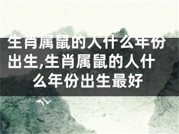 生肖属鼠的人什么年份出生,生肖属鼠的人什么年份出生最好
