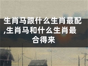 生肖马跟什么生肖最配,生肖马和什么生肖最合得来