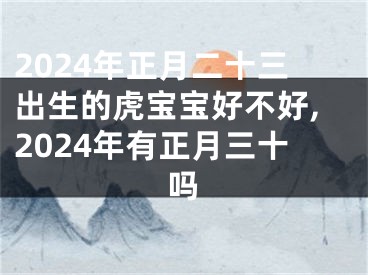 2024年正月二十三出生的虎宝宝好不好,2024年有正月三十吗