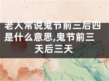 老人常说鬼节前三后四是什么意思,鬼节前三天后三天