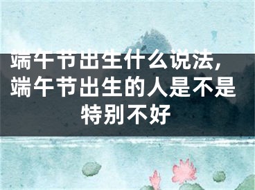 端午节出生什么说法,端午节出生的人是不是特别不好