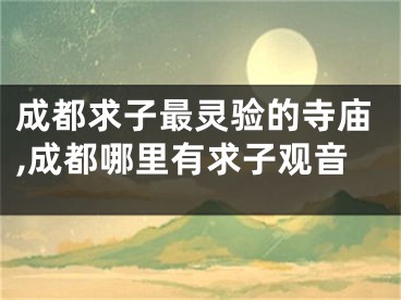 成都求子最灵验的寺庙,成都哪里有求子观音