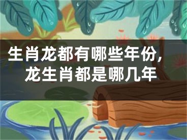生肖龙都有哪些年份,龙生肖都是哪几年