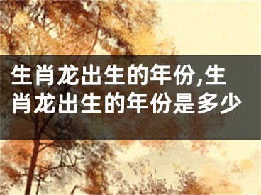 生肖龙出生的年份,生肖龙出生的年份是多少