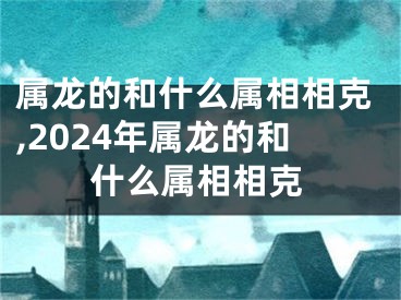 属龙的和什么属相相克,2024年属龙的和什么属相相克