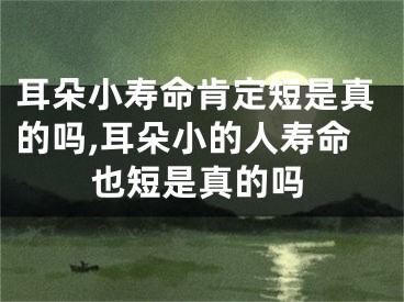 耳朵小寿命肯定短是真的吗,耳朵小的人寿命也短是真的吗