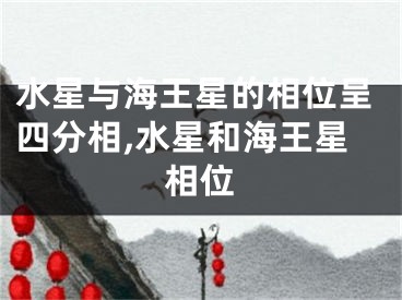 水星与海王星的相位呈四分相,水星和海王星相位