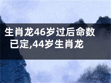 生肖龙46岁过后命数已定,44岁生肖龙