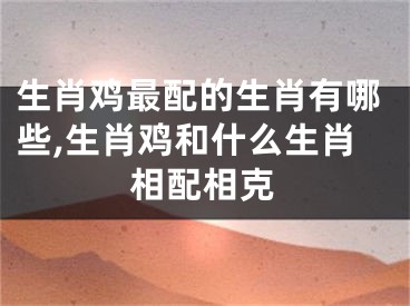 生肖鸡最配的生肖有哪些,生肖鸡和什么生肖相配相克