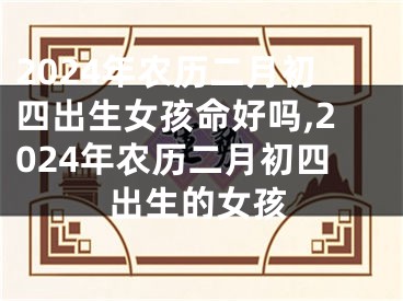 2024年农历二月初四出生女孩命好吗,2024年农历二月初四出生的女孩