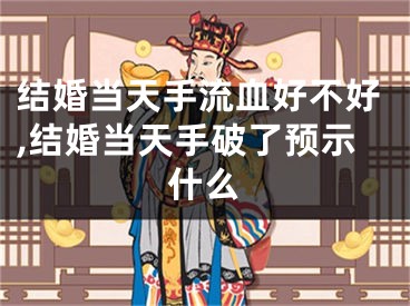 结婚当天手流血好不好,结婚当天手破了预示什么