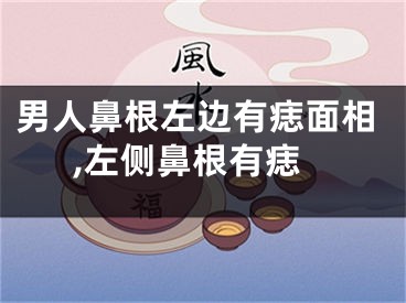 男人鼻根左边有痣面相,左侧鼻根有痣