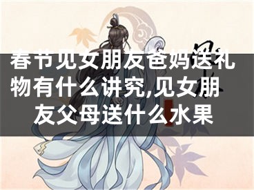 春节见女朋友爸妈送礼物有什么讲究,见女朋友父母送什么水果