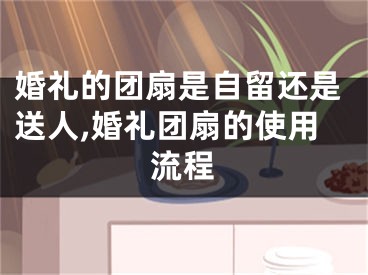 婚礼的团扇是自留还是送人,婚礼团扇的使用流程