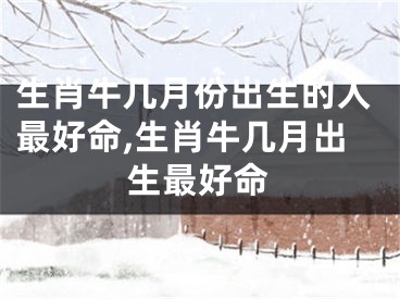 生肖牛几月份出生的人最好命,生肖牛几月出生最好命