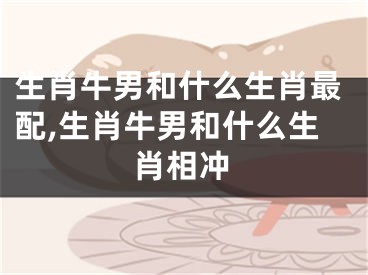 生肖牛男和什么生肖最配,生肖牛男和什么生肖相冲