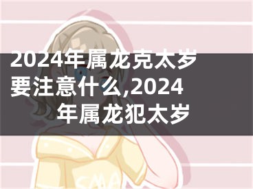 2024年属龙克太岁要注意什么,2024年属龙犯太岁
