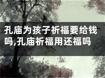 孔庙为孩子祈福要给钱吗,孔庙祈福用还福吗