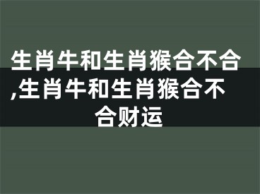 生肖牛和生肖猴合不合,生肖牛和生肖猴合不合财运