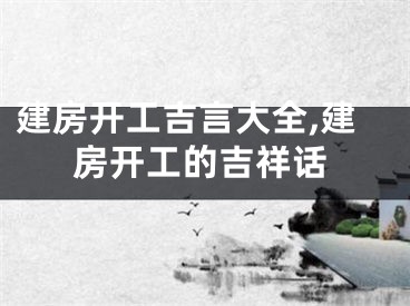 建房开工吉言大全,建房开工的吉祥话