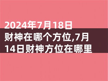 2024年7月18日财神在哪个方位,7月14日财神方位在哪里