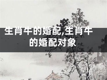 生肖牛的婚配,生肖牛的婚配对象