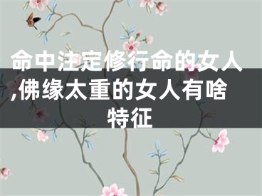 命中注定修行命的女人,佛缘太重的女人有啥特征