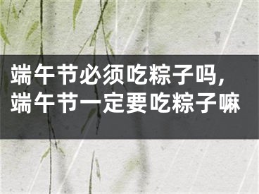 端午节必须吃粽子吗,端午节一定要吃粽子嘛